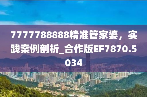 7777788888精准管家婆，实践案例剖析_合作版EF7870.5034