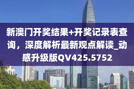 新澳门开奖结果+开奖记录表查询，深度解析最新观点解读_动感升级版QV425.5752