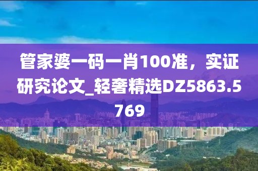 管家婆一码一肖100准，实证研究论文_轻奢精选DZ5863.5769