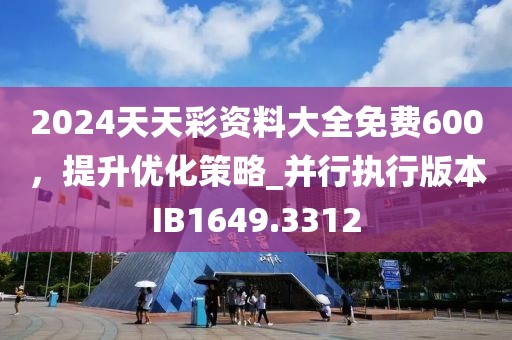 2024天天彩资料大全免费600，提升优化策略_并行执行版本IB1649.3312