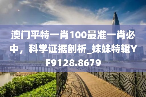 澳门平特一肖100最准一肖必中，科学证据剖析_妹妹特辑YF9128.8679