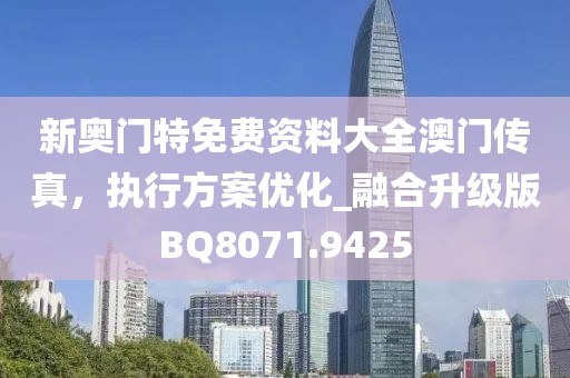 新奥门特免费资料大全澳门传真，执行方案优化_融合升级版BQ8071.9425