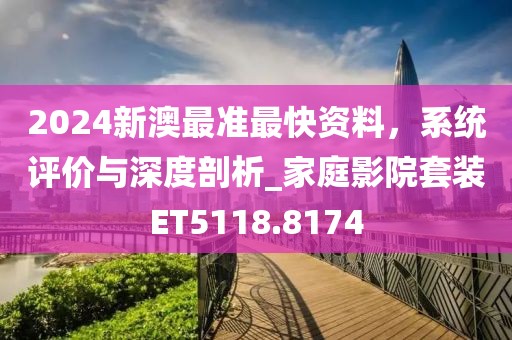 2024新澳最准最快资料，系统评价与深度剖析_家庭影院套装ET5118.8174