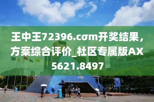 王中王72396.cσm开奖结果，方案综合评价_社区专属版AX5621.8497