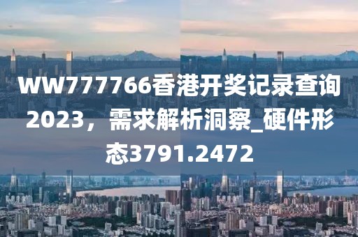 WW777766香港开奖记录查询2023，需求解析洞察_硬件形态3791.2472
