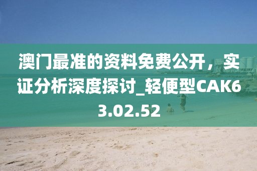 澳门最准的资料免费公开，实证分析深度探讨_轻便型CAK63.02.52