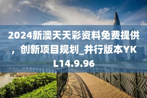 2024新澳天天彩资料免费提供，创新项目规划_并行版本YKL14.9.96