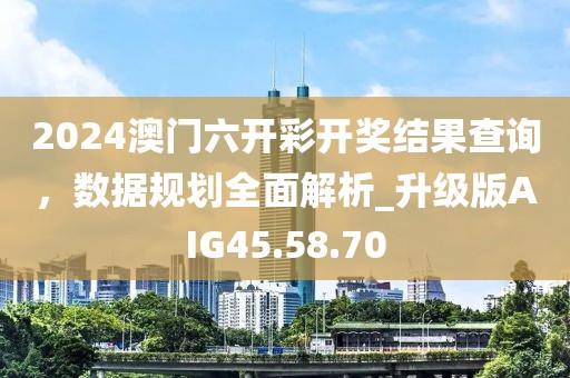 2024澳门六开彩开奖结果查询，数据规划全面解析_升级版AIG45.58.70