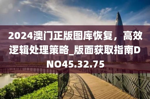 2024澳门正版图库恢复，高效逻辑处理策略_版面获取指南DNO45.32.75