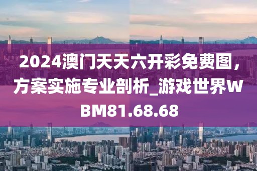 2024澳门天天六开彩免费图，方案实施专业剖析_游戏世界WBM81.68.68