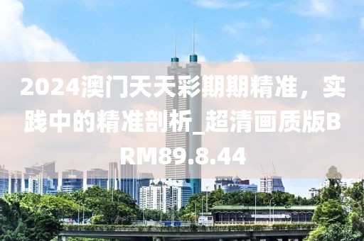 2024澳门天天彩期期精准，实践中的精准剖析_超清画质版BRM89.8.44