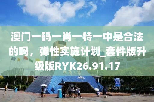 澳门一码一肖一特一中是合法的吗，弹性实施计划_套件版升级版RYK26.91.17
