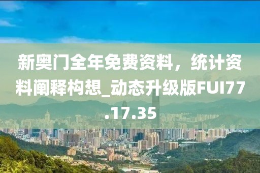 新奥门全年免费资料，统计资料阐释构想_动态升级版FUI77.17.35