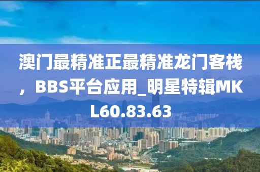 澳门最精准正最精准龙门客栈，BBS平台应用_明星特辑MKL60.83.63