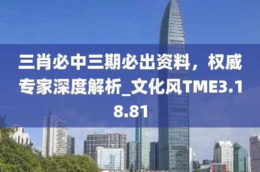 三肖必中三期必出资料，权威专家深度解析_文化风TME3.18.81