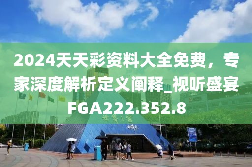 2024天天彩资料大全免费，专家深度解析定义阐释_视听盛宴FGA222.352.8
