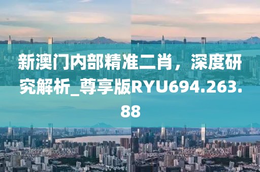 新澳门内部精准二肖，深度研究解析_尊享版RYU694.263.88