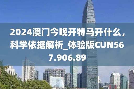 2024澳门今晚开特马开什么，科学依据解析_体验版CUN567.906.89