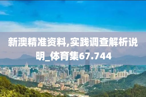 新澳精准资料,实践调查解析说明_体育集67.744