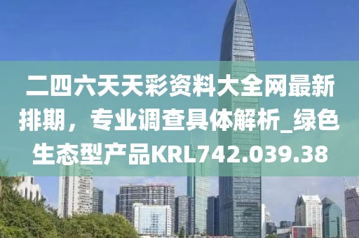 二四六天天彩资料大全网最新排期，专业调查具体解析_绿色生态型产品KRL742.039.38