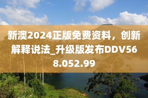 新澳2024正版免费资料，创新解释说法_升级版发布DDV568.052.99