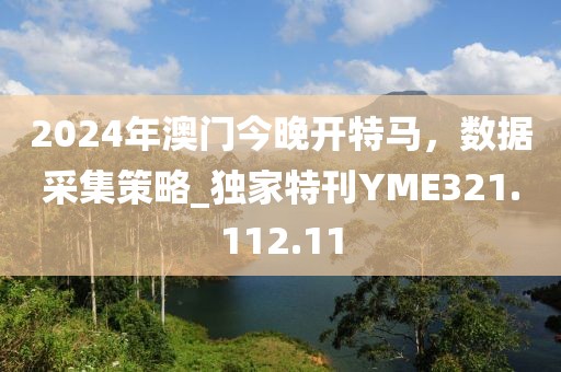 2024年澳门今晚开特马，数据采集策略_独家特刊YME321.112.11