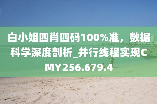 白小姐四肖四码100%准，数据科学深度剖析_并行线程实现CMY256.679.4