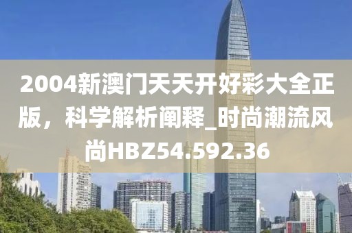2004新澳门天天开好彩大全正版，科学解析阐释_时尚潮流风尚HBZ54.592.36