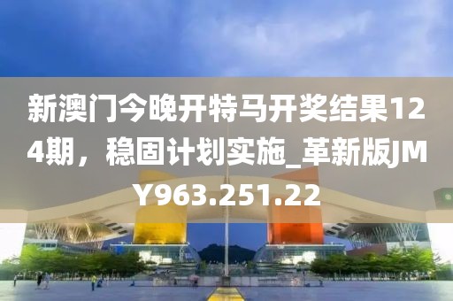 新澳门今晚开特马开奖结果124期，稳固计划实施_革新版JMY963.251.22