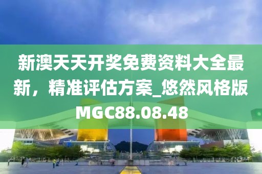 新澳天天开奖免费资料大全最新，精准评估方案_悠然风格版MGC88.08.48