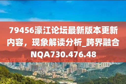 79456濠江论坛最新版本更新内容，现象解读分析_跨界融合NQA730.476.48