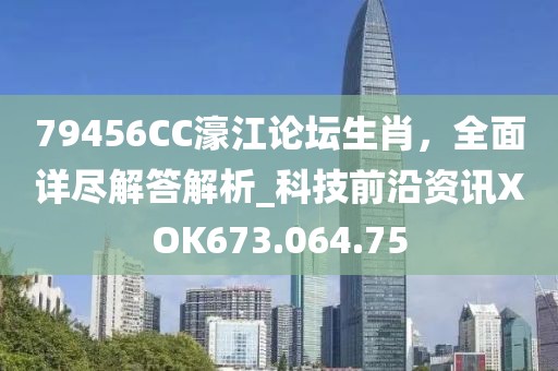 79456CC濠江论坛生肖，全面详尽解答解析_科技前沿资讯XOK673.064.75