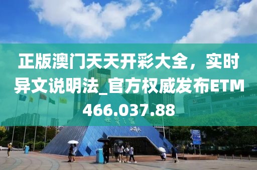 正版澳门天天开彩大全，实时异文说明法_官方权威发布ETM466.037.88