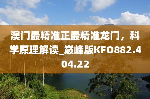 澳门最精准正最精准龙门，科学原理解读_巅峰版KFO882.404.22