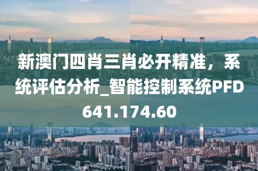 新澳门四肖三肖必开精准，系统评估分析_智能控制系统PFD641.174.60
