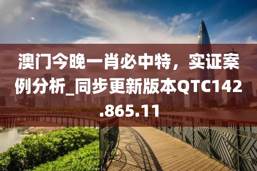澳门今晚一肖必中特，实证案例分析_同步更新版本QTC142.865.11