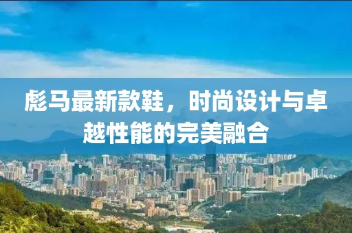 彪马最新款鞋，时尚设计与卓越性能的完美融合