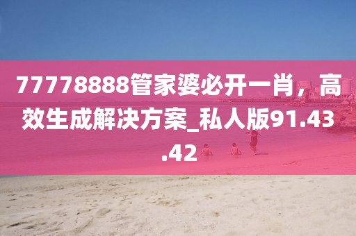 77778888管家婆必开一肖，高效生成解决方案_私人版91.43.42