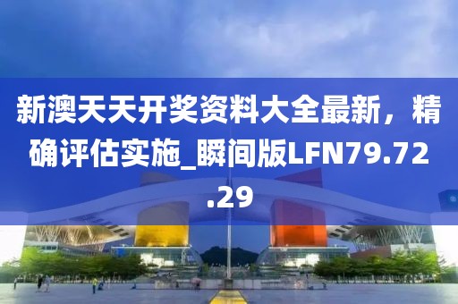 新澳天天开奖资料大全最新，精确评估实施_瞬间版LFN79.72.29