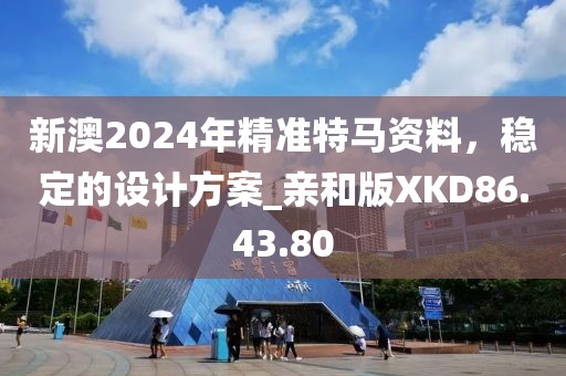 新澳2024年精准特马资料，稳定的设计方案_亲和版XKD86.43.80