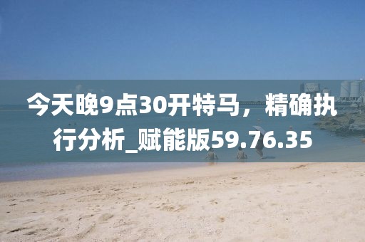 今天晚9点30开特马，精确执行分析_赋能版59.76.35