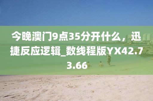 今晚澳门9点35分开什么，迅捷反应逻辑_数线程版YX42.73.66
