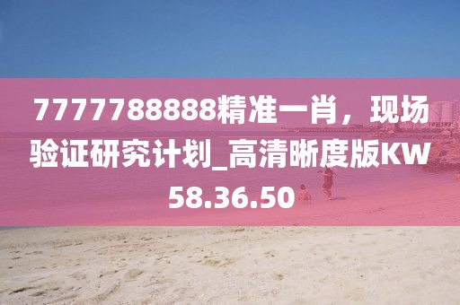 7777788888精准一肖，现场验证研究计划_高清晰度版KW58.36.50