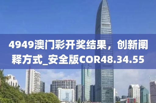 4949澳门彩开奖结果，创新阐释方式_安全版COR48.34.55