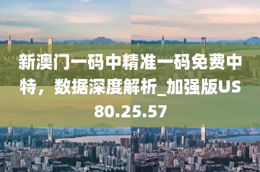 新澳门一码中精准一码免费中特，数据深度解析_加强版US80.25.57
