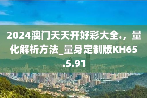 2024澳门天天开好彩大全.，量化解析方法_量身定制版KH65.5.91