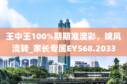 王中王100%期期准澳彩，婉风流转_家长专属EY568.2033
