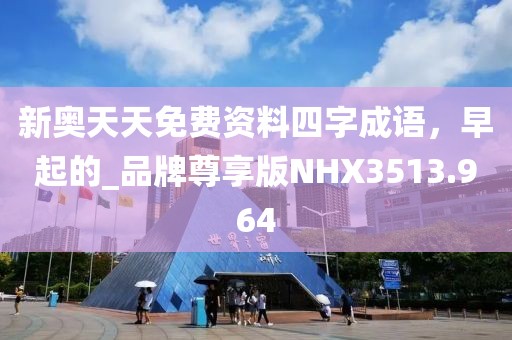 新奥天天免费资料四字成语，早起的_品牌尊享版NHX3513.964