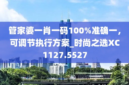 管家婆一肖一码100%准确一，可调节执行方案_时尚之选XC1127.5527