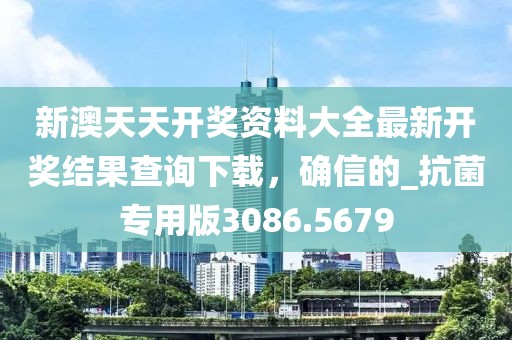 新澳天天开奖资料大全最新开奖结果查询下载，确信的_抗菌专用版3086.5679